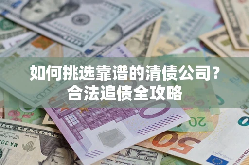 武汉如何挑选靠谱的清债公司?合法追债全攻略 武汉如何挑选靠谱的清债公司?合法追债全攻略
