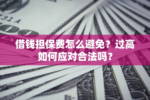 武汉借钱担保费怎么避免？过高如何应对合法吗？