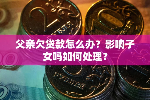 武汉父亲欠贷款怎么办？影响子女吗如何处理？