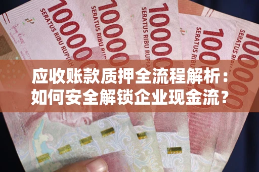 武汉应收账款质押全流程解析：如何安全解锁企业现金流？