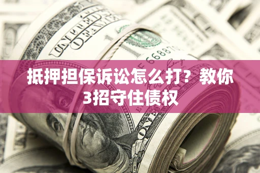武汉抵押担保诉讼怎么打？教你3招守住债权