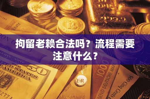武汉拘留老赖合法吗？流程需要注意什么？