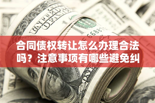 武汉合同债权转让怎么办理合法吗？注意事项有哪些避免纠纷？
