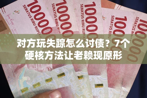 武汉对方玩失踪怎么讨债？7个硬核方法让老赖现原形