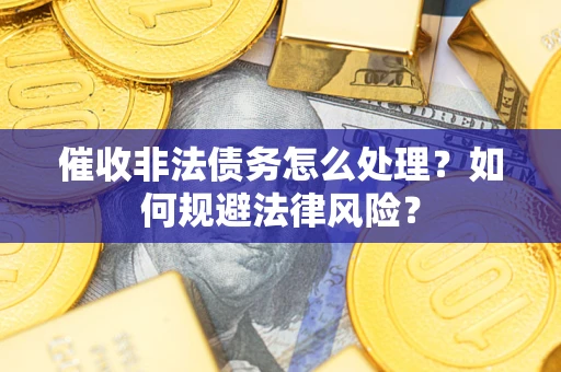 武汉催收非法债务怎么处理？如何规避法律风险？