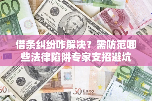 武汉借条纠纷咋解决？需防范哪些法律陷阱专家支招避坑