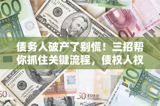 武汉债务人破产了别慌！三招帮你抓住关键流程，债权人权益不再缩水