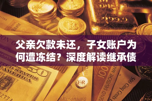 武汉父亲欠款未还，子女账户为何遭冻结？深度解读继承债务迷局