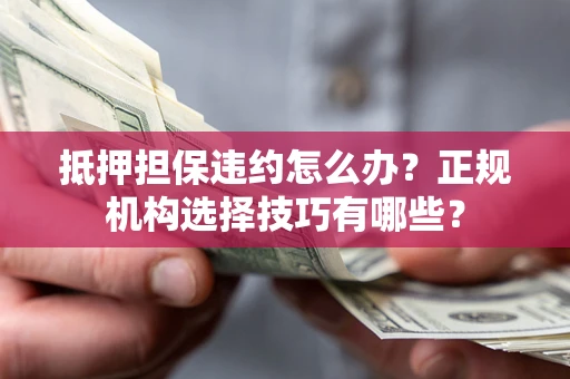 武汉抵押担保违约怎么办？正规机构选择技巧有哪些？