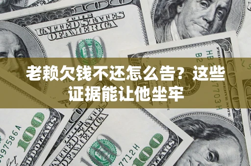 武汉老赖欠钱不还怎么告？这些证据能让他坐牢