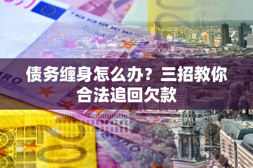 武汉债务缠身怎么办？三招教你合法追回欠款
