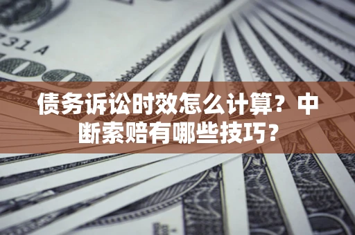 武汉债务诉讼时效怎么计算？中断索赔有哪些技巧？