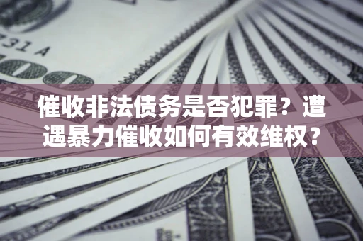 武汉催收非法债务是否犯罪?遭遇暴力催收如何有效维权? 武汉催收非法债务是否犯罪?遭遇暴力催收如何有效维权?