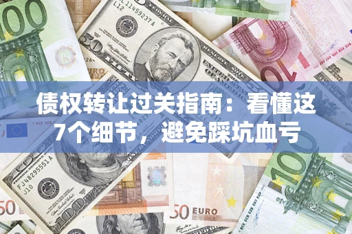 武汉债权转让过关指南：看懂这7个细节，避免踩坑血亏