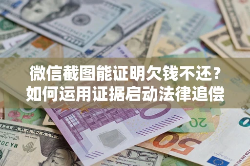 武汉微信截图能证明欠钱不还？如何运用证据启动法律追偿程序？