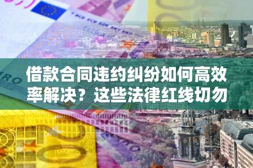 武汉借款合同违约纠纷如何高效率解决？这些法律红线切勿触碰