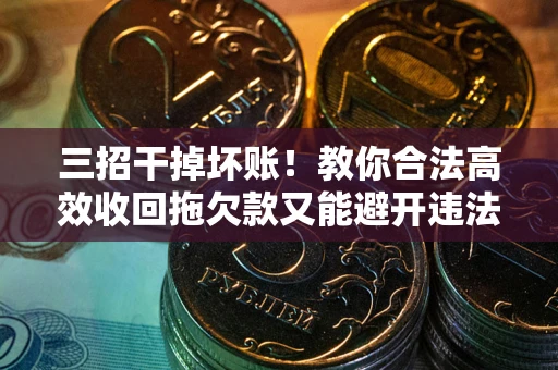 武汉三招干掉坏账！教你合法高效收回拖欠款又能避开违法雷区
