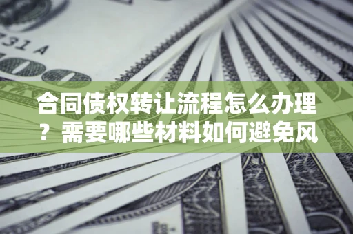 武汉合同债权转让流程怎么办理？需要哪些材料如何避免风险？