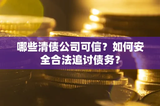 武汉哪些清债公司可信？如何安全合法追讨债务？