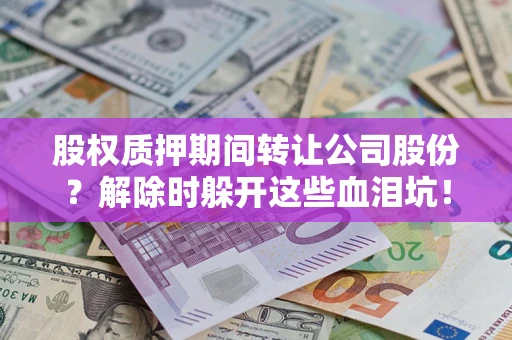 武汉股权质押期间转让公司股份？解除时躲开这些血泪坑！