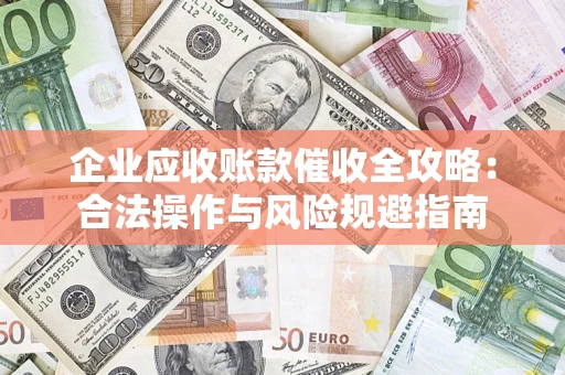 武汉企业应收账款催收全攻略：合法操作与风险规避指南