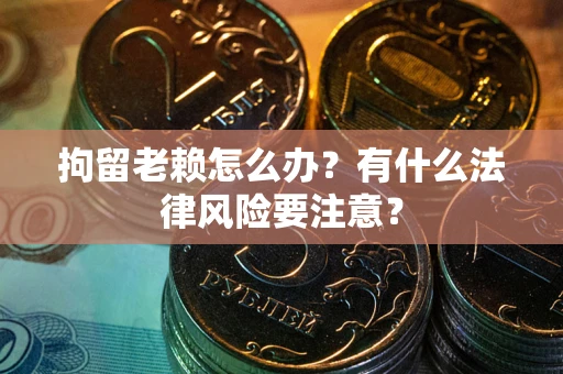 武汉拘留老赖怎么办？有什么法律风险要注意？