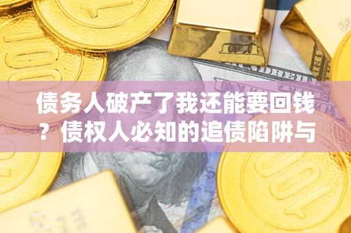 武汉债务人破产了我还能要回钱？债权人必知的追债陷阱与破局之道
