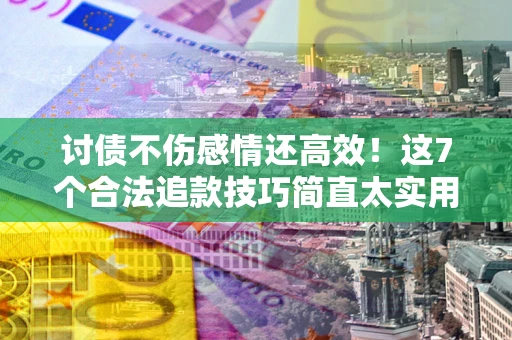 武汉讨债不伤感情还高效！这7个合法追款技巧简直太实用