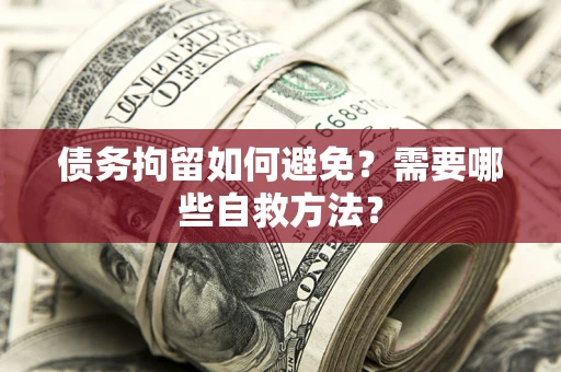 武汉债务拘留如何避免？需要哪些自救方法？
