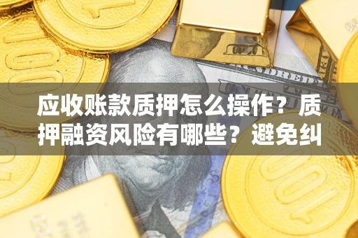 武汉应收账款质押怎么操作？质押融资风险有哪些？避免纠纷高效融资技巧