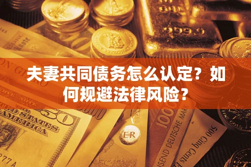 武汉夫妻共同债务怎么认定？如何规避法律风险？