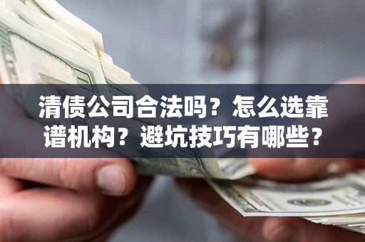 武汉清债公司合法吗？怎么选靠谱机构？避坑技巧有哪些？