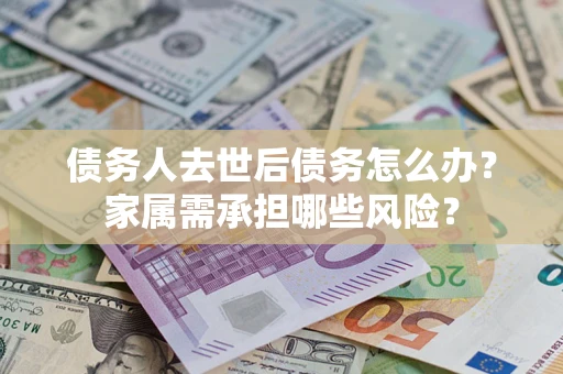 武汉债务人去世后债务怎么办？家属需承担哪些风险？