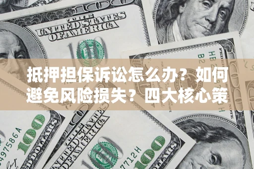 武汉抵押担保诉讼怎么办？如何避免风险损失？四大核心策略全解读