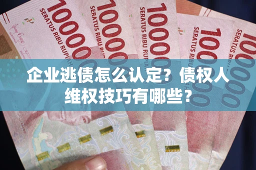 武汉企业逃债怎么认定？债权人维权技巧有哪些？