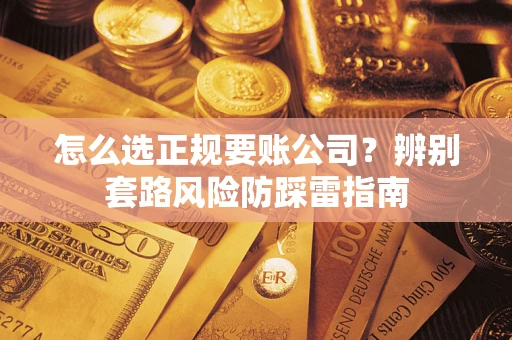 武汉怎么选正规要账公司？辨别套路风险防踩雷指南