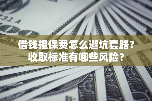 武汉借钱担保费怎么避坑套路?收取标准有哪些风险? 武汉借钱担保费怎么避坑套路?收取标准有哪些风险?