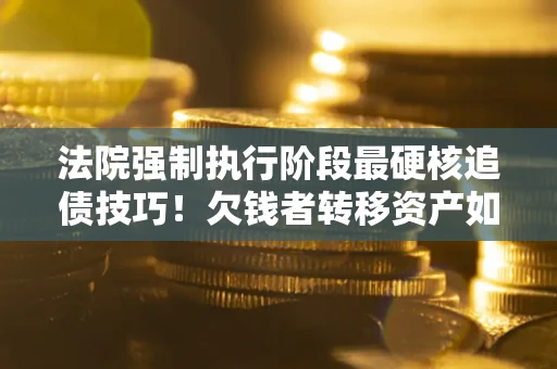 武汉法院强制执行阶段最硬核追债技巧！欠钱者转移资产如何破解？