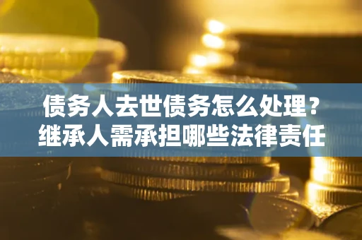 武汉债务人去世债务怎么处理？继承人需承担哪些法律责任？