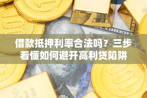武汉借款抵押利率合法吗？三步看懂如何避开高利贷陷阱