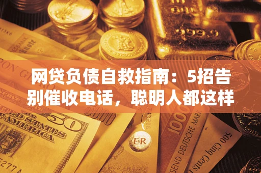 武汉网贷负债自救指南：5招告别催收电话，聪明人都这样做
