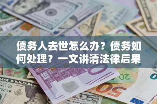 武汉债务人去世怎么办？债务如何处理？一文讲清法律后果
