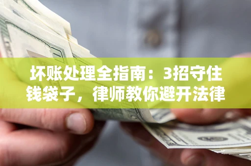 武汉坏账处理全指南：3招守住钱袋子，律师教你避开法律雷区