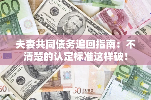武汉夫妻共同债务追回指南：不清楚的认定标准这样破！
