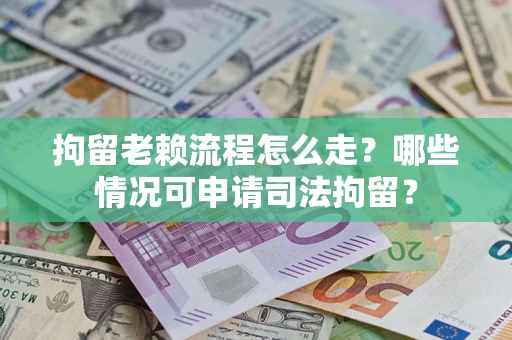 武汉拘留老赖流程怎么走?哪些情况可申请司法拘留? 武汉拘留老赖流程怎么走?哪些情况可申请司法拘留?