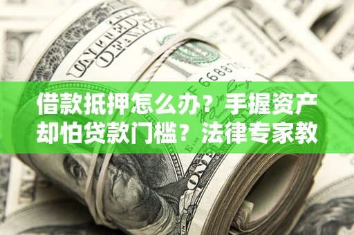 武汉借款抵押怎么办？手握资产却怕贷款门槛？法律专家教你办抵押不踩坑