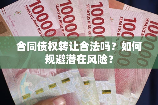 武汉合同债权转让合法吗?如何规避潜在风险? 武汉合同债权转让合法吗?如何规避潜在风险?