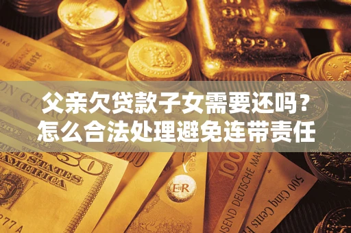 武汉父亲欠贷款子女需要还吗？怎么合法处理避免连带责任？