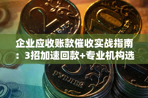 武汉企业应收账款催收实战指南：3招加速回款+专业机构选择避坑