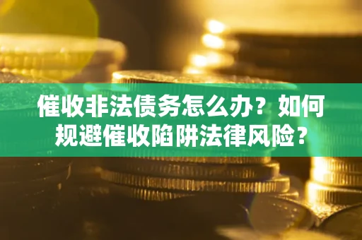 武汉催收非法债务怎么办？如何规避催收陷阱法律风险？